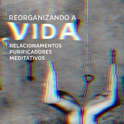 Reorganizando a Vida - Relacionamentos Purificadores Meditativos