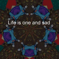Life is One and Sad