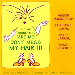 "Buy Me Bring Me Take Me Don't Mess My Hair..." Life According To Four Bitchin' Babes, Vol. 1 Live At The Birchmere, Alexandria, VA / August 14-15, 1990