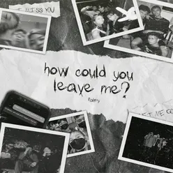 how could you leave me ?