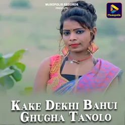 Kake Dekhi Bahui Ghugha Tanolo