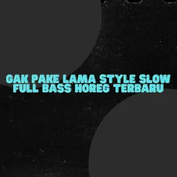 GAK PAKE LAMA STYLE SLOW FULL BASS HOREG TERBARU