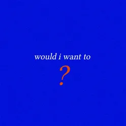 Would I Want To?