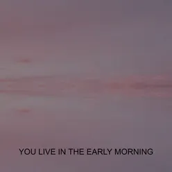 YOU LIVE IN THE EARLY MORNING